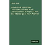 The Baptismal Regeneration Controversy Considered in Five Lectures Delivered in 1843 at the New School Booms, Queen Street, Woolwich