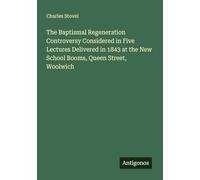 The Baptismal Regeneration Controversy Considered in Five Lectures Delivered in 1843 at the New School Booms, Queen Street, Woolwich