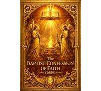 The Baptist Confession of Faith (1689): A Complete and Authoritative Statement of Reformed Christian Doctrine - Examining the Authority of Scripture, ... and the Eternal Purpose of Divine Grace