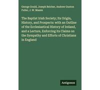 The Baptist Irish Society; Its Origin, History, and Prospects: with an Outline of the Ecclesiastical History of Ireland, and a Lecture, Enforcing its ... Sympathy and Efforts of Christians in England