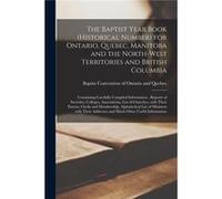 The Baptist Year Book historical Number for Ontario Quebec Manitoba and the NorthWest Territories and British Columbia microform Containing Carefully Comp Creative Media Partners LLCCreative Media Par