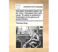 The Bard. A Pindaric Poem, By Mr. Gray. Translated Into Latin Verse. To Which Is Prefixed A Dedication To The Genius Of Antient Britain.