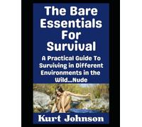 The Bare Essentials For Survival: A Practical Guide To Surviving in Different Environments in the Wild…Nude