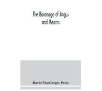 The Baronage Of Angus And Mearns, Comprising The Genealogy Of Three Hundred And Sixty Families - Curious Anecdotes- Descriptions Of Clan Tartans, Badges, Slogans, Armory, And Seats- Ancient Sculptures
