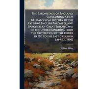 The Baronetage of England, Containing a New Genealogical History of the Existing English Baronets, and Baronets of Great Britain, and of the United ... in 1611 to the Last Creation [April 1, 1806]