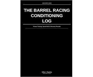 The Barrel Racing Conditioning Log: Fitness Tracking, Speed Work & Recovery Records: For Serious Barrel Horses & Riders