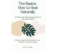 The Basics: How to Heal Naturally - A Step-by-Step Guide approach to vibrant Health: Detox, Heal and Reclaim your Vitality in just 21 days