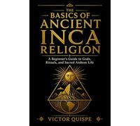 The Basics of Ancient Inca Religion: A Beginner's Guide to Gods, Rituals, and Sacred Andean Life