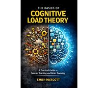 The Basics of Cognitive Load Theory: A Practical Guide to Smarter Teaching and Better Learning