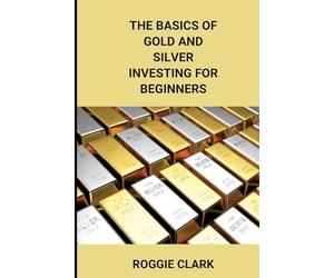 The Basics of Gold and Silver Investing For Beginners: Learn How to Invest in Precious Metal Assets and Build Wealth