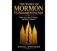 The Basics of Mormon Fundamentalism: What It Is, How It Works, and Why It Matters