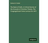The Basis of Faith. A Critical Survey of the Grounds of Christian Theism. The Congregational Union Lecture for 1877
