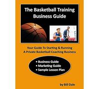 The Basketball Training Business Guide: Your guide to starting and running a private basketball coaching business