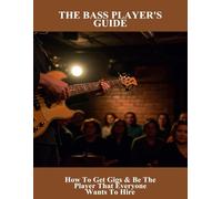 The Bass Player'S Guide: How To Get Gigs & Be The Player That Everyone Wants To Hire