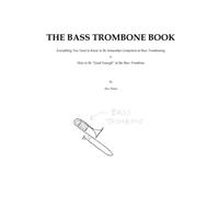 The Bass Trombone Book: Everything You Need to Know to Be Minimally Competent at Bass Tromboning or How to Be “Good Enough” at the Bass Trombone