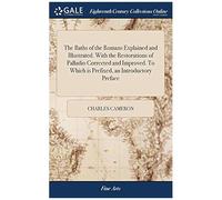 The Baths Of The Romans Explained And Illustrated. With The Restorations Of Palladio Corrected And Improved. To Which Is Prefixed, An Introductory Preface Paperback Book By Charles Cameron