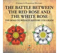 The Battle Between The Red Rose And The White Rose The Road To Royalty History 5th Grade Chidren's European History