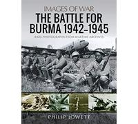 The Battle for Burma, 1942-1945: Rare Photographs from Wartime Archives