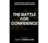 The Battle for Confidence: Overcome Fear, Silence Doubt, and Build Unshakable Courage