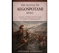 The Battle of Aegospotami 405 B.C.: Lysander and Sparta’s Decisive Victory That Ended the Peloponnesian War
