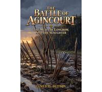 The Battle of Agincourt: The Mud, the Longbow, and the Slaughter