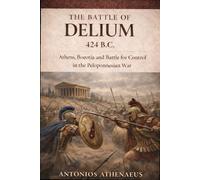 The Battle of Delium 424 B.C.: Athens, Boeotia and the Battle for Control in the Peloponnesian War