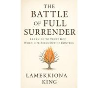 The Battle of Full Surrender: Learning to Trust God When Life Feels Out of Control