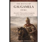 The Battle of Gaugamela 331 B.C.: Alexander’s Masterstroke at Gaugamela and the Fall of the Persian Empire