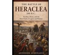 The Battle of Heraclea 280 B.C.: Pyrrhus, Rome, and the First Clash of Legion and Phalanx