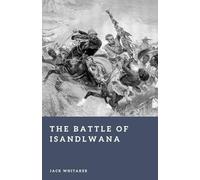 The Battle of Isandlwana: The Day the Zulu Army Humbled the British Empire