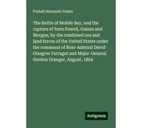 The Battle of Mobile Bay, and the capture of forts Powell, Gaines and Morgan, by the combined sea and land forces of the United States under the ... Major-General Gordon Granger, August, 1864