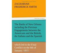 The Battle Of New Orleans Including The Previous Engagements Between The Americans And The British, The Indians And The Spanish Which Led To The Final Conflict On The 8th Of January, 1815