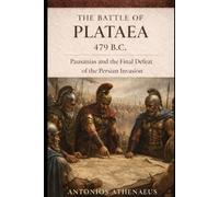 The Battle of Plataea 479 B.C.: Pausanias and the Final Defeat of the Persian Invasion
