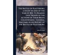 The Battle of Plattsburg; a Study in and of the war of 1812. To Remind our Troops of the Actions of Their Brave Countrymen.--General Macomb, in his Report of the Battle of Plattsburg