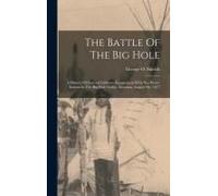 The Battle Of The Big Hole: A History Of General Gibbon's Engagement With Nez Percés Indians In The Big Hole Valley, Montana, August 9th, 1877