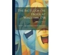 The Battle Of The Frogs, At Windham, 1758: With Various Accounts And Three Of The Most Popular Ballads On The Subject