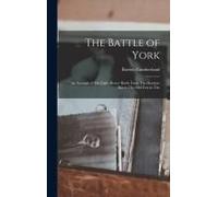 The Battle Of York; An Account Of The Eight Hours' Battle From The Humber Bay To The Old Fort In The