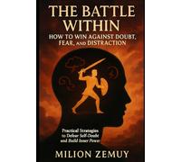 The Battle Within: How to Win Against Doubt, Fear, and Distraction: Practical Strategies to Defeat Self-Doubt and Build Inner Power