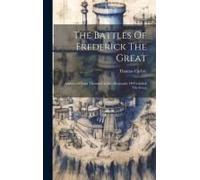 The Battles Of Frederick The Great: Abstracted From Thomas Carlyle's Biography Of Frederick The Great