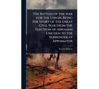 The Battles Of The War For The Union, Being The Story Of The Great Civil War From The Election Of Abraham Lincoln To The Surrender At Appomatox