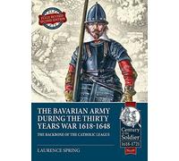 The Bavarian Army During the Thirty Years War, 1618-1648: The Backbone of the Catholic League