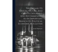 The Bazaar, Its Origin, Nature, And Objects Explained, And Recommended As An Important Branch Of Political Economy, In A Letter