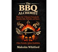 THE BBQ ALCHEMIST: Master the 5-Element Formula for Legendary Rubs, Marinades, and Sauces.