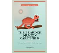 The Bearded Dragon Care Bible: The Complete Beginner Guide to a Healthy, Happy Dragon - Enclosure, Heating, UVB Lighting, Feeding, Handling, Brumation & Health