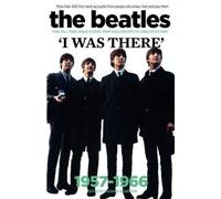 The Beatles: I Was There: More Than 400 First-Hand Accounts From People Who Knew, Met And Saw Them