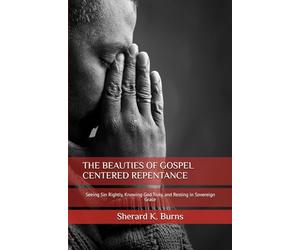 THE BEAUTIES OF GOSPEL CENTERED REPENTANCE: Seeing Sin Rightly, Knowing God Truly, and Resting in Sovereign Grace