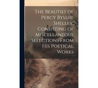 The Beauties Of Percy Bysshe Shelley, Consisting Of Miscellaneous Selections From His Poetical Works