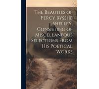 The Beauties Of Percy Bysshe Shelley, Consisting Of Miscellaneous Selections From His Poetical Works