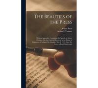 The Beauties Of The Press: With An Appendix, Containing The Speech Of Arthur O'connor, On The Catholic Question, In The House Of Commons Of Irela