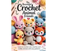 The Beautiful Crochet Animal Friends: Learn to Crochet Cute, Colorful, and Cuddly Animals with Easy Patterns ( CROCHET PATTERNS FOR BEGINERRS )